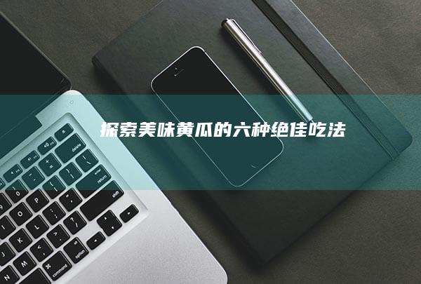 探索美味：黄瓜的六种绝佳吃法